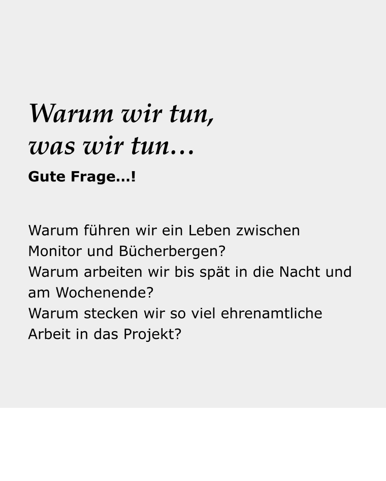 Dein Reise- begleiter Warum führen wir ein Leben zwischen Monitor und Bücherbergen? Warum arbeiten wir bis spät in die Nacht und am Wochenende? Warum stecken wir so viel ehrenamtliche Arbeit in das Projekt? Warum wir tun, was wir tun… Gute Frage…!