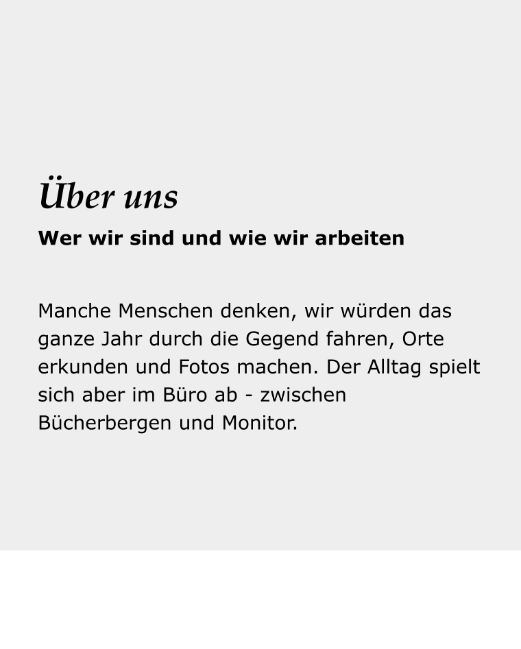 Dein Reise- begleiter Manche Menschen denken, wir würden das ganze Jahr durch die Gegend fahren, Orte erkunden und Fotos machen. Der Alltag spielt sich aber im Büro ab - zwischen Bücherbergen und Monitor. Über uns Wer wir sind und wie wir arbeiten