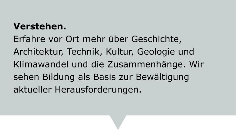 Verstehen. Erfahre vor Ort mehr über Geschichte, Architektur, Technik, Kultur, Geologie und Klimawandel und die Zusammenhänge. Wir sehen Bildung als Basis zur Bewältigung aktueller Herausforderungen.