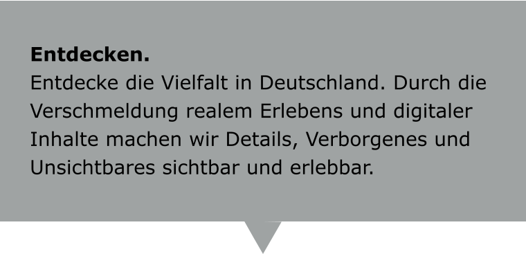 Entdecken. Entdecke die Vielfalt in Deutschland. Durch die Verschmeldung realem Erlebens und digitaler Inhalte machen wir Details, Verborgenes und Unsichtbares sichtbar und erlebbar.