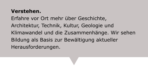 Verstehen. Erfahre vor Ort mehr über Geschichte, Architektur, Technik, Kultur, Geologie und Klimawandel und die Zusammenhänge. Wir sehen Bildung als Basis zur Bewältigung aktueller Herausforderungen.