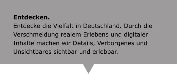 Entdecken.Entdecke die Vielfalt in Deutschland. Durch die Verschmeldung realem Erlebens und digitaler Inhalte machen wir Details, Verborgenes und Unsichtbares sichtbar und erlebbar.